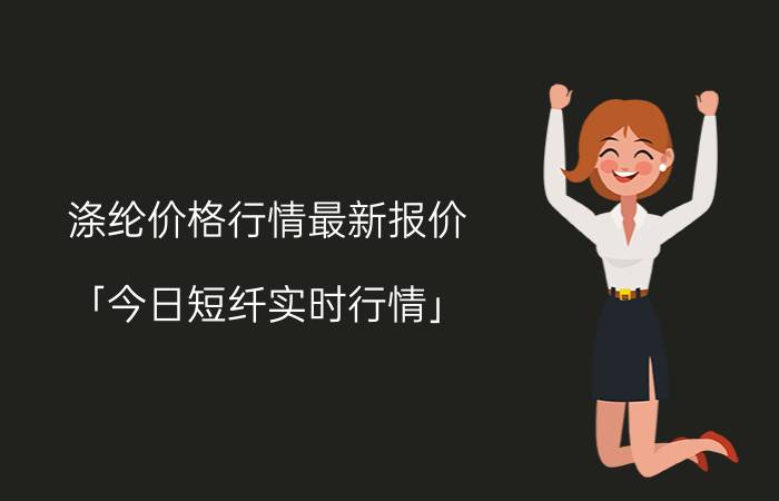 涤纶价格行情最新报价 「今日短纤实时行情」